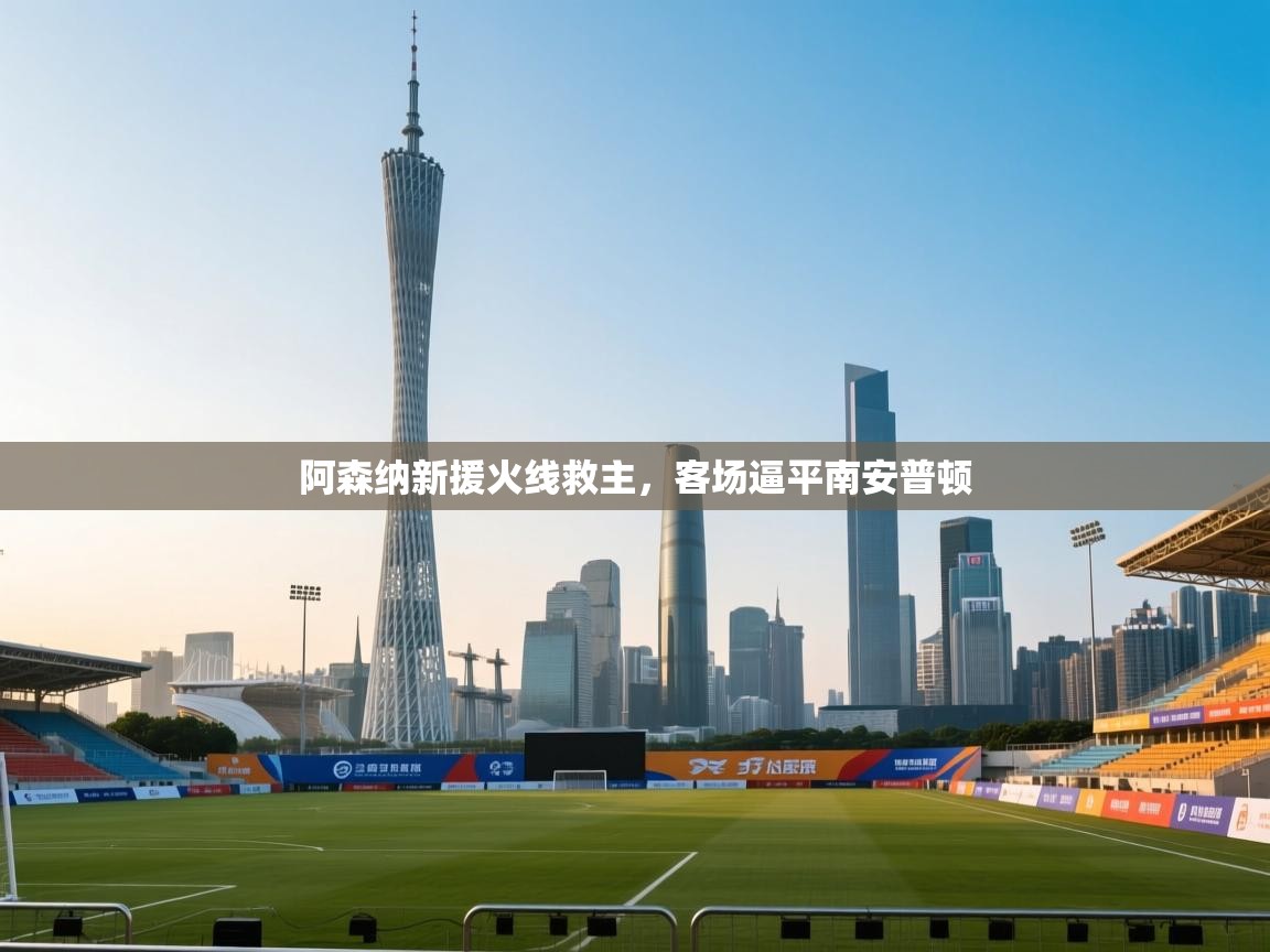 阿森纳新援火线救主，客场逼平南安普顿