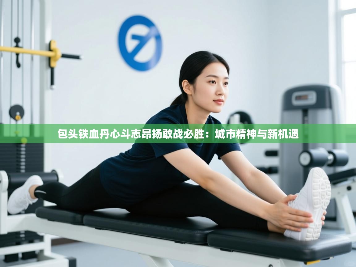 包头铁血丹心斗志昂扬敢战必胜：城市精神与新机遇